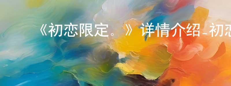 ﻿陈艳宏发布﻿《初恋限定。》详情介绍_初恋限定。已完结在线观看_初恋限定。迅雷下载_日漫